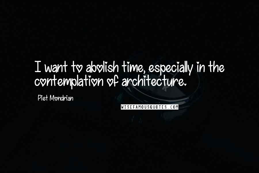 Piet Mondrian Quotes: I want to abolish time, especially in the contemplation of architecture.