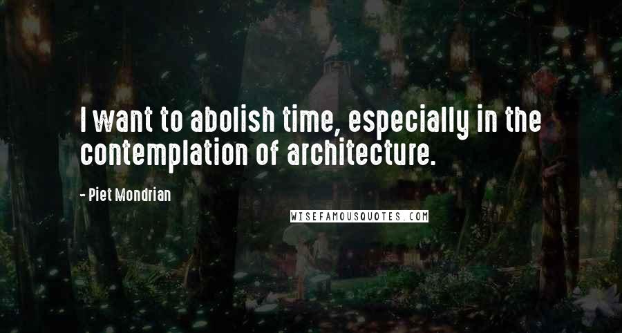 Piet Mondrian Quotes: I want to abolish time, especially in the contemplation of architecture.