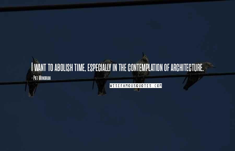 Piet Mondrian Quotes: I want to abolish time, especially in the contemplation of architecture.