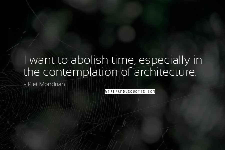 Piet Mondrian Quotes: I want to abolish time, especially in the contemplation of architecture.