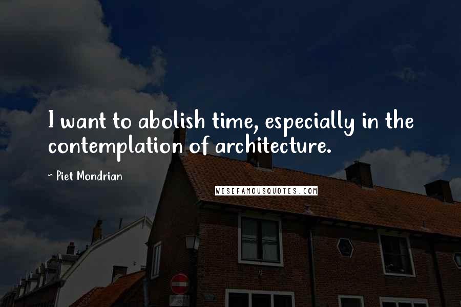 Piet Mondrian Quotes: I want to abolish time, especially in the contemplation of architecture.