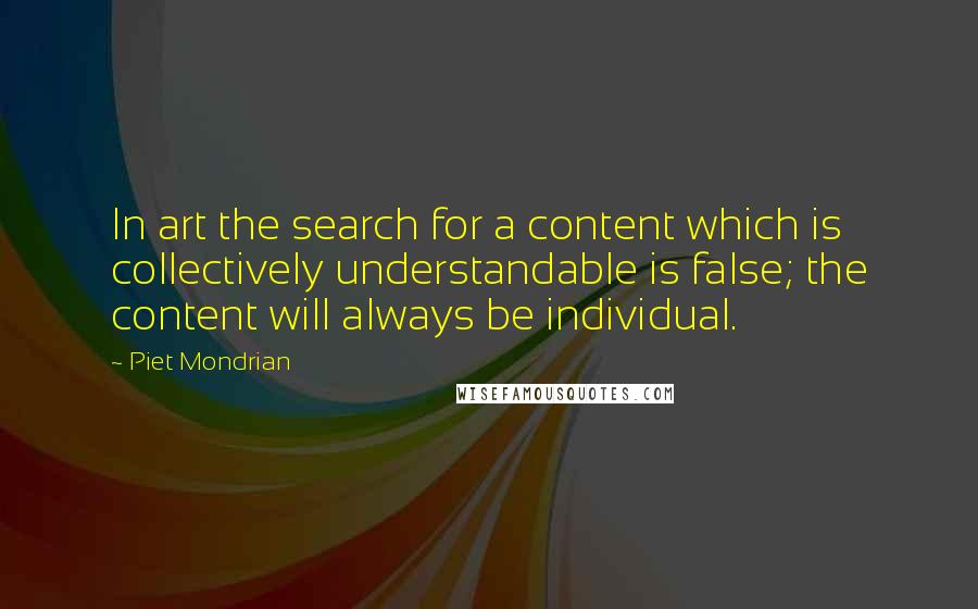 Piet Mondrian Quotes: In art the search for a content which is collectively understandable is false; the content will always be individual.