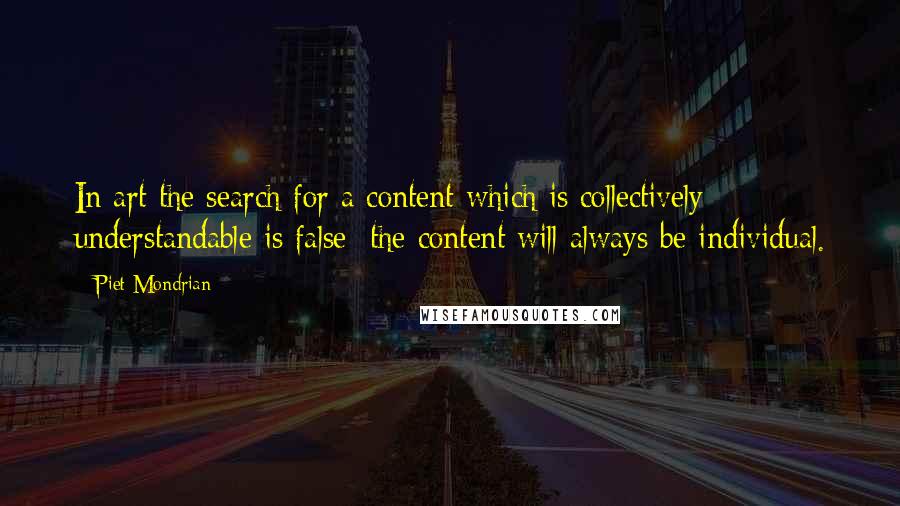 Piet Mondrian Quotes: In art the search for a content which is collectively understandable is false; the content will always be individual.