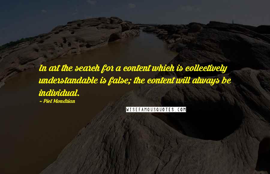 Piet Mondrian Quotes: In art the search for a content which is collectively understandable is false; the content will always be individual.