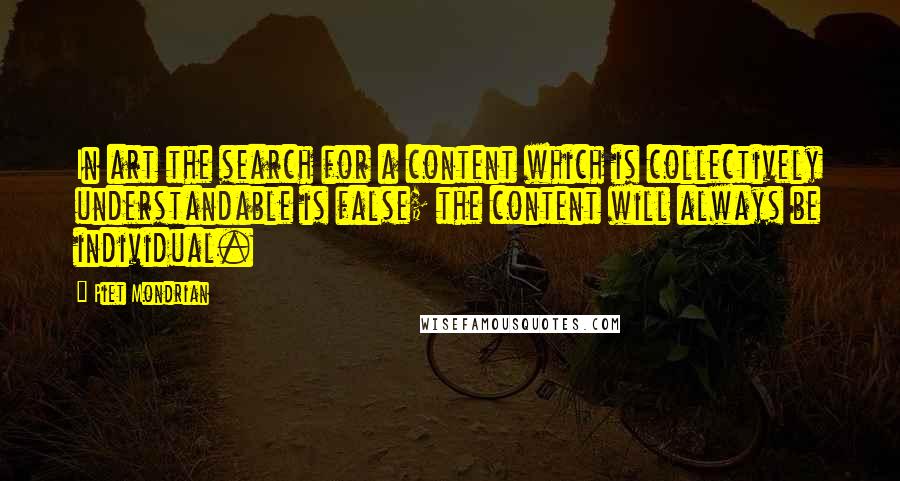 Piet Mondrian Quotes: In art the search for a content which is collectively understandable is false; the content will always be individual.