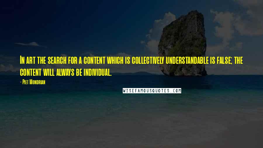 Piet Mondrian Quotes: In art the search for a content which is collectively understandable is false; the content will always be individual.