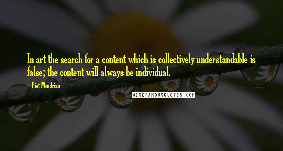 Piet Mondrian Quotes: In art the search for a content which is collectively understandable is false; the content will always be individual.