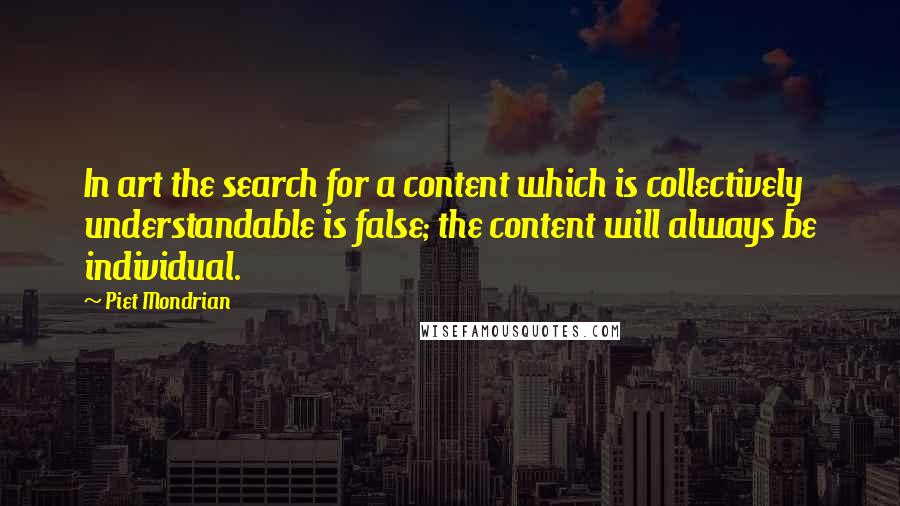 Piet Mondrian Quotes: In art the search for a content which is collectively understandable is false; the content will always be individual.