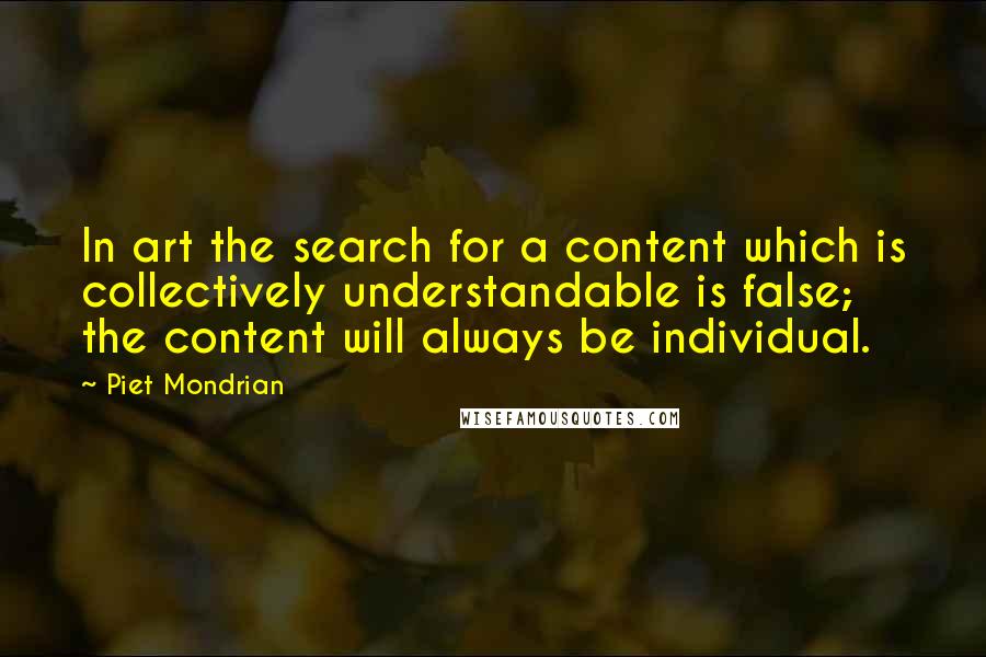 Piet Mondrian Quotes: In art the search for a content which is collectively understandable is false; the content will always be individual.