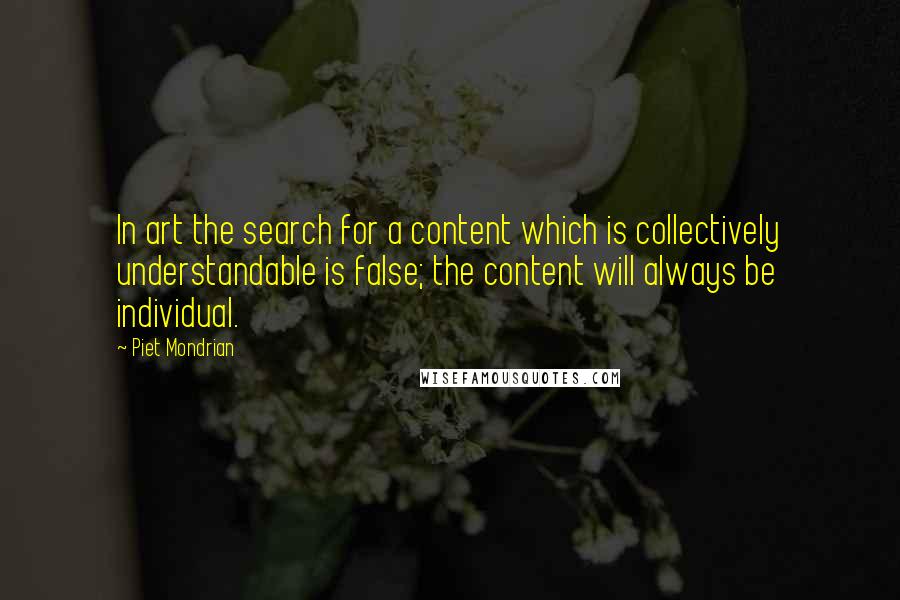 Piet Mondrian Quotes: In art the search for a content which is collectively understandable is false; the content will always be individual.