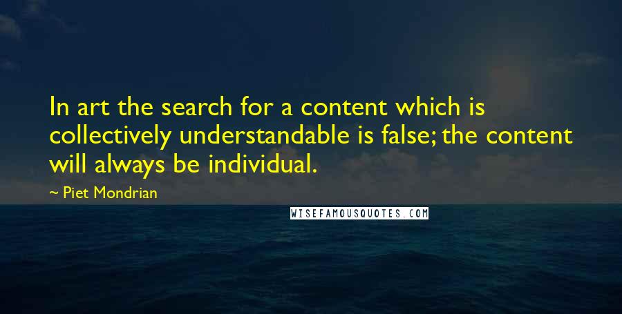 Piet Mondrian Quotes: In art the search for a content which is collectively understandable is false; the content will always be individual.