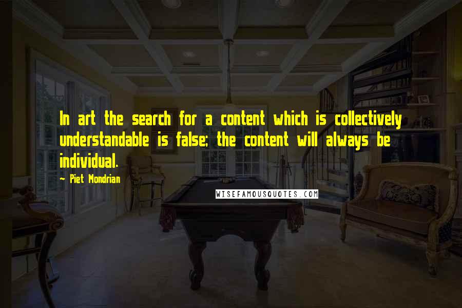 Piet Mondrian Quotes: In art the search for a content which is collectively understandable is false; the content will always be individual.