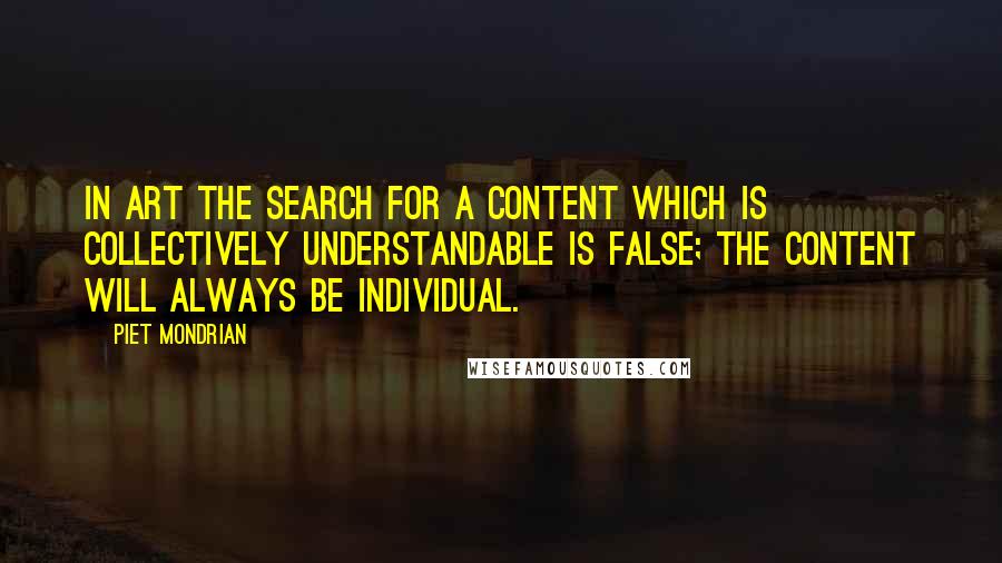 Piet Mondrian Quotes: In art the search for a content which is collectively understandable is false; the content will always be individual.