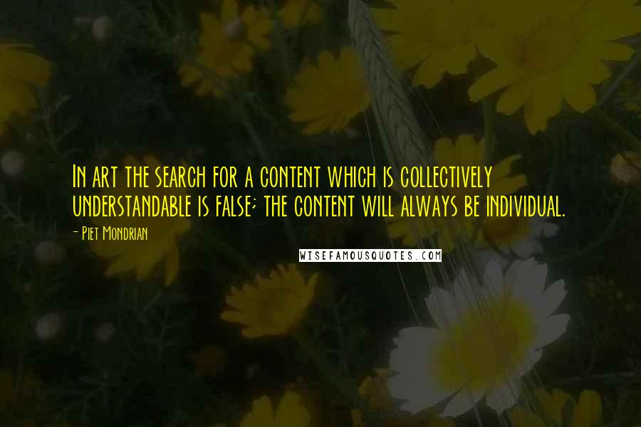 Piet Mondrian Quotes: In art the search for a content which is collectively understandable is false; the content will always be individual.