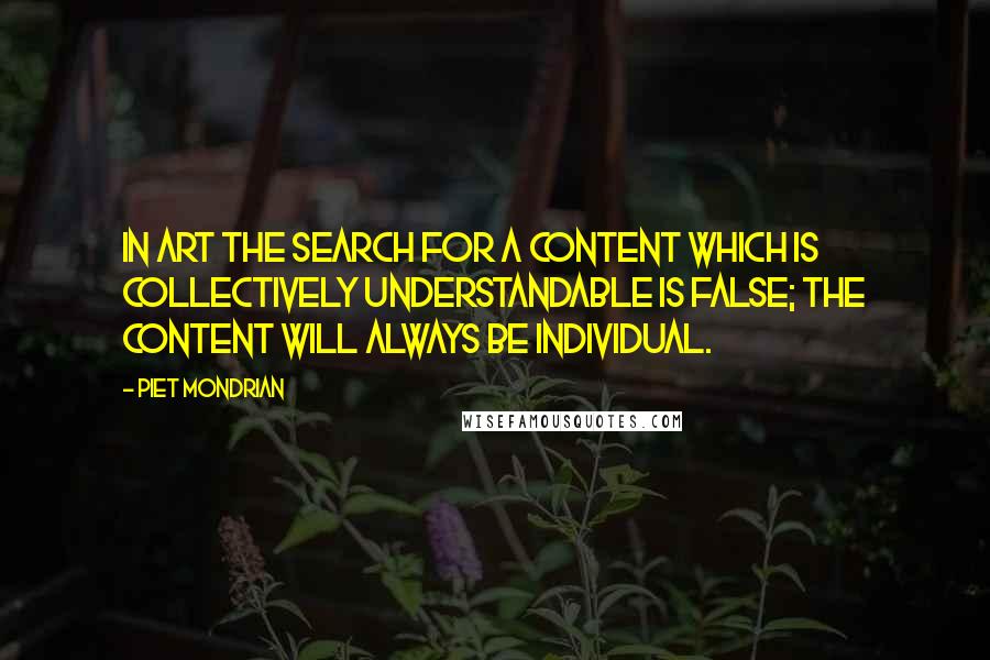 Piet Mondrian Quotes: In art the search for a content which is collectively understandable is false; the content will always be individual.