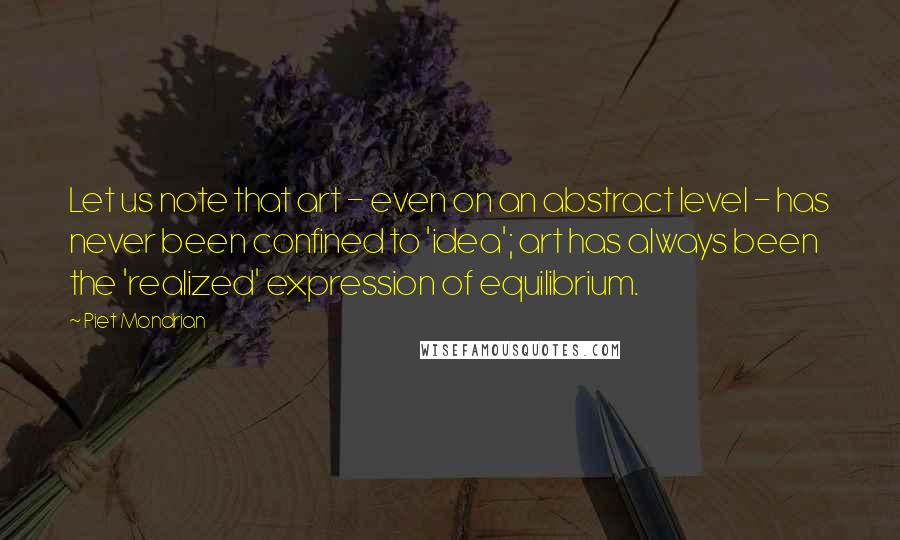 Piet Mondrian Quotes: Let us note that art - even on an abstract level - has never been confined to 'idea'; art has always been the 'realized' expression of equilibrium.