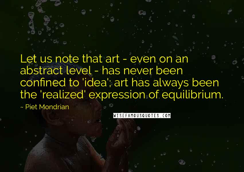 Piet Mondrian Quotes: Let us note that art - even on an abstract level - has never been confined to 'idea'; art has always been the 'realized' expression of equilibrium.