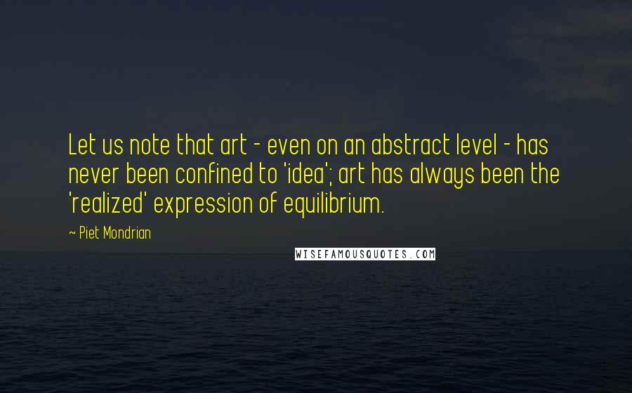 Piet Mondrian Quotes: Let us note that art - even on an abstract level - has never been confined to 'idea'; art has always been the 'realized' expression of equilibrium.