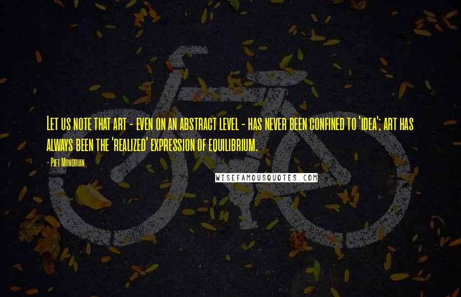 Piet Mondrian Quotes: Let us note that art - even on an abstract level - has never been confined to 'idea'; art has always been the 'realized' expression of equilibrium.