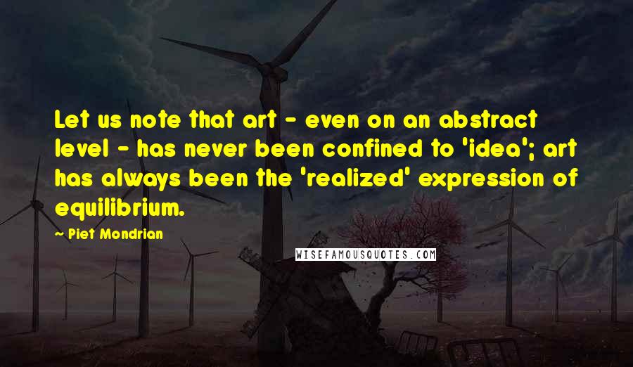 Piet Mondrian Quotes: Let us note that art - even on an abstract level - has never been confined to 'idea'; art has always been the 'realized' expression of equilibrium.