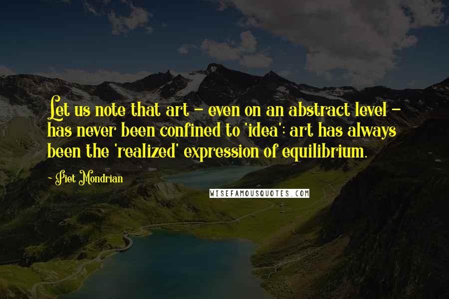 Piet Mondrian Quotes: Let us note that art - even on an abstract level - has never been confined to 'idea'; art has always been the 'realized' expression of equilibrium.