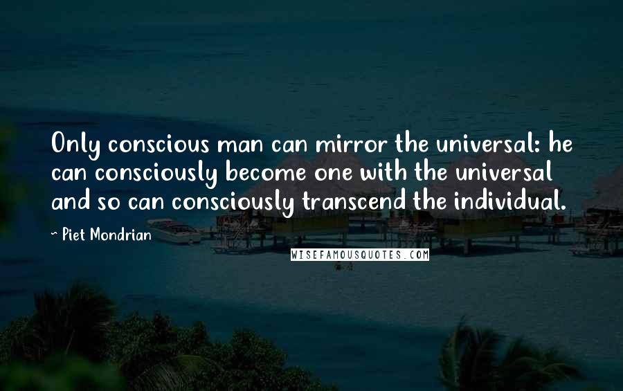 Piet Mondrian Quotes: Only conscious man can mirror the universal: he can consciously become one with the universal and so can consciously transcend the individual.