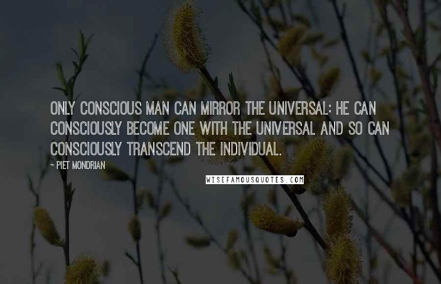 Piet Mondrian Quotes: Only conscious man can mirror the universal: he can consciously become one with the universal and so can consciously transcend the individual.