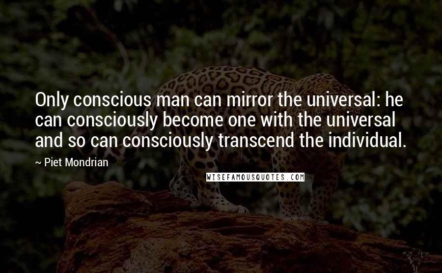 Piet Mondrian Quotes: Only conscious man can mirror the universal: he can consciously become one with the universal and so can consciously transcend the individual.