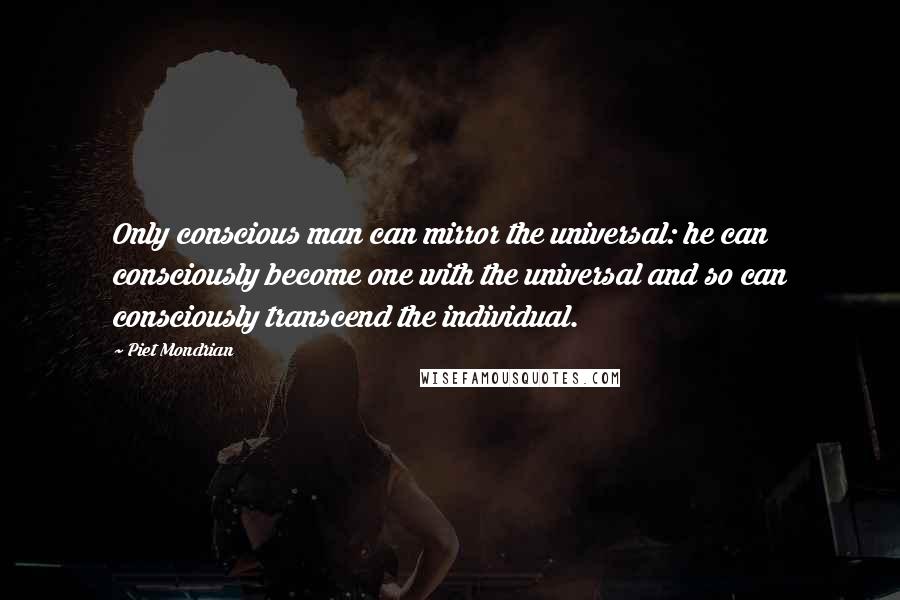 Piet Mondrian Quotes: Only conscious man can mirror the universal: he can consciously become one with the universal and so can consciously transcend the individual.