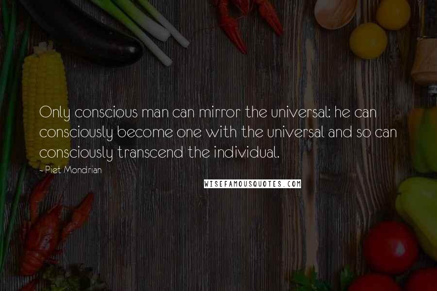 Piet Mondrian Quotes: Only conscious man can mirror the universal: he can consciously become one with the universal and so can consciously transcend the individual.