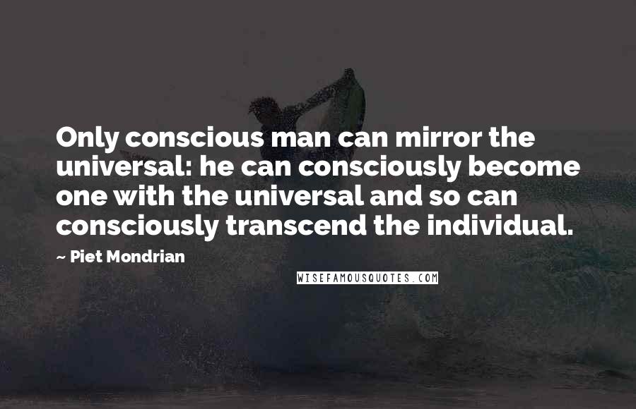 Piet Mondrian Quotes: Only conscious man can mirror the universal: he can consciously become one with the universal and so can consciously transcend the individual.