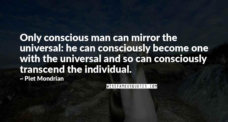 Piet Mondrian Quotes: Only conscious man can mirror the universal: he can consciously become one with the universal and so can consciously transcend the individual.