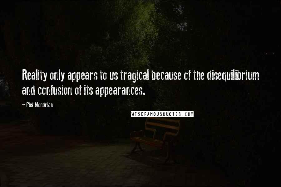 Piet Mondrian Quotes: Reality only appears to us tragical because of the disequilibrium and confusion of its appearances.