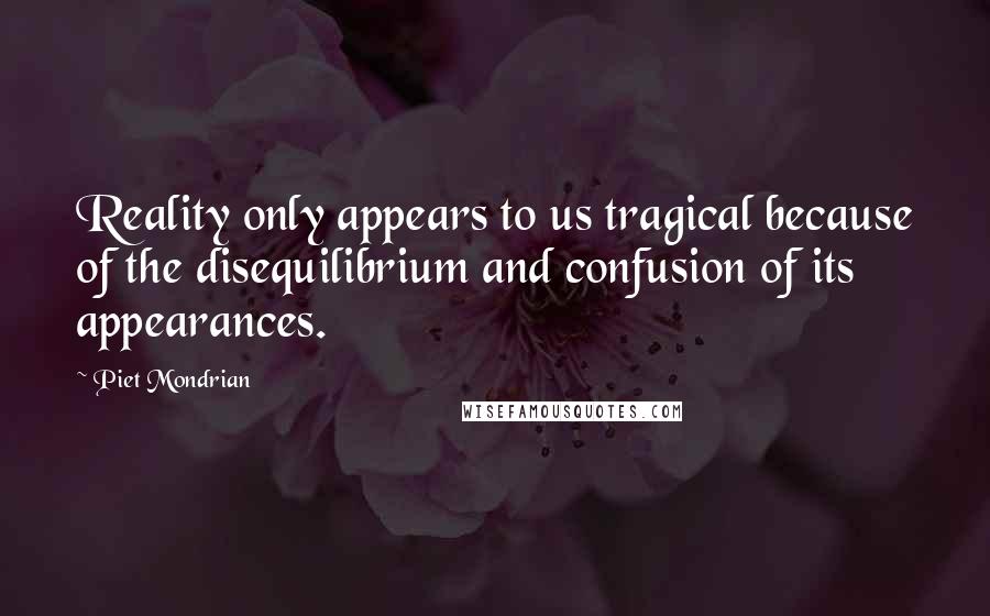 Piet Mondrian Quotes: Reality only appears to us tragical because of the disequilibrium and confusion of its appearances.