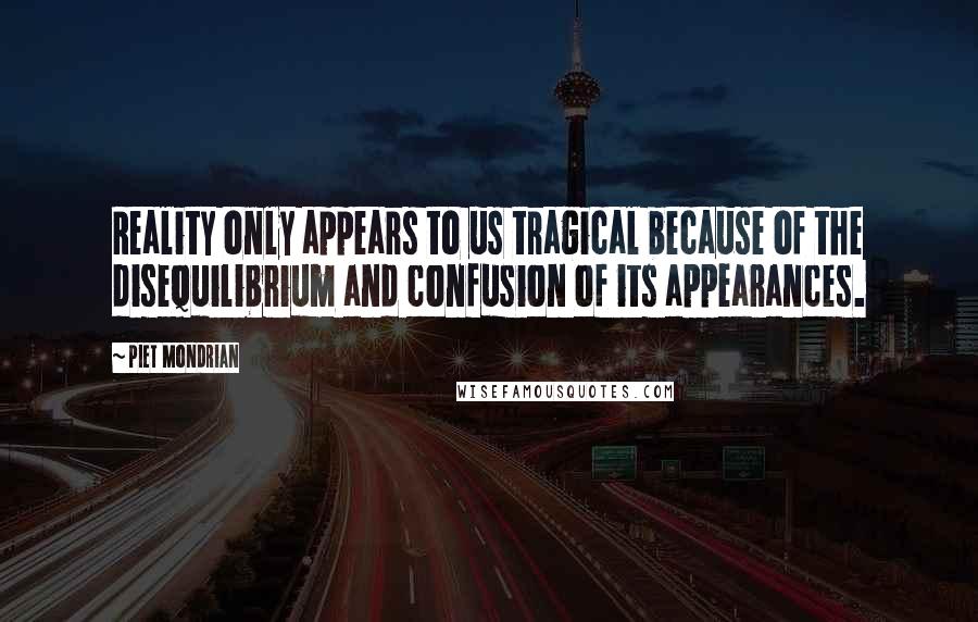 Piet Mondrian Quotes: Reality only appears to us tragical because of the disequilibrium and confusion of its appearances.