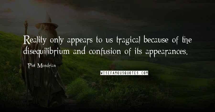 Piet Mondrian Quotes: Reality only appears to us tragical because of the disequilibrium and confusion of its appearances.