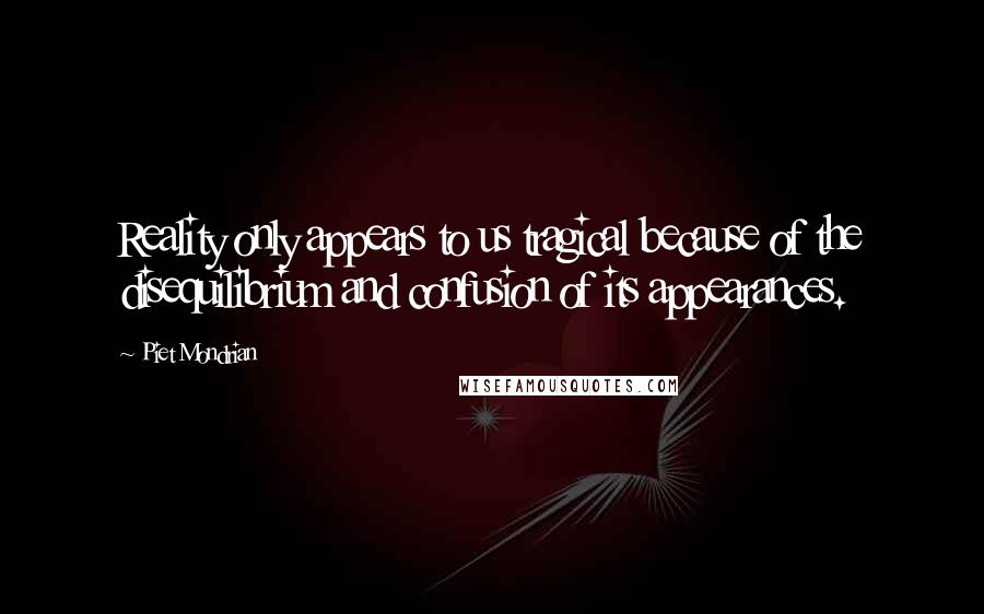 Piet Mondrian Quotes: Reality only appears to us tragical because of the disequilibrium and confusion of its appearances.