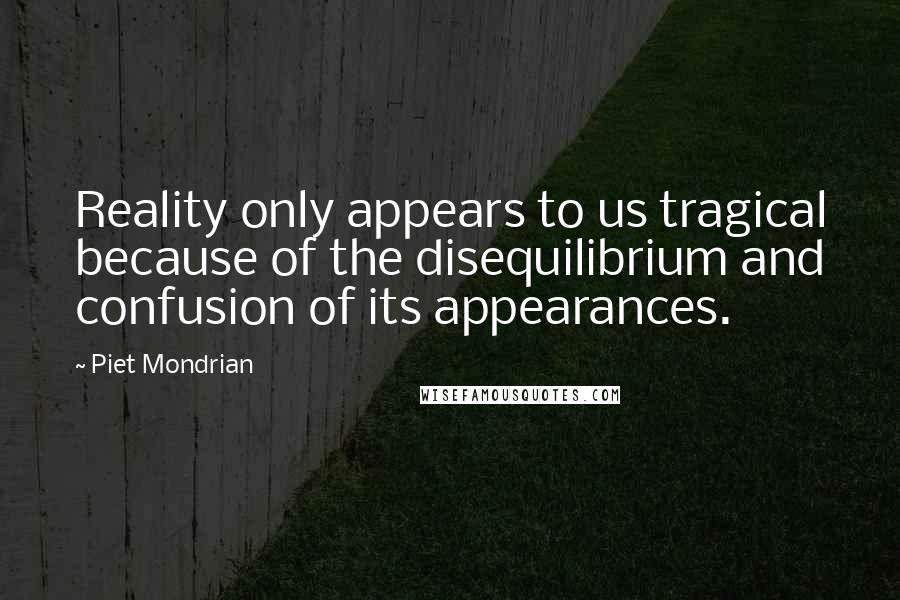 Piet Mondrian Quotes: Reality only appears to us tragical because of the disequilibrium and confusion of its appearances.