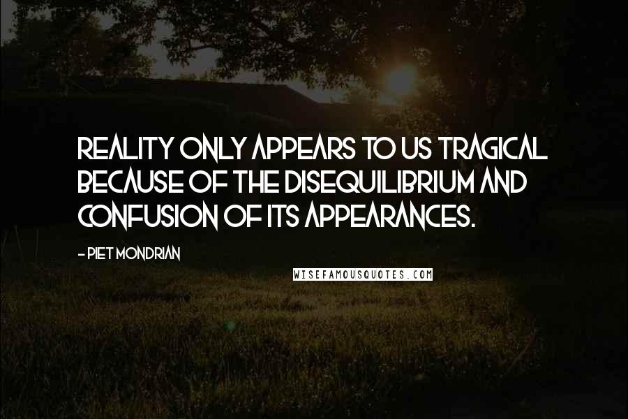 Piet Mondrian Quotes: Reality only appears to us tragical because of the disequilibrium and confusion of its appearances.