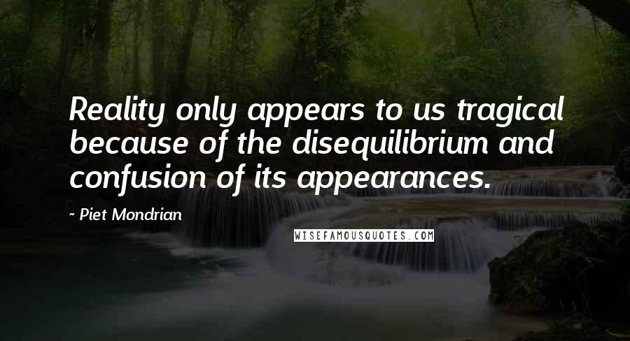 Piet Mondrian Quotes: Reality only appears to us tragical because of the disequilibrium and confusion of its appearances.