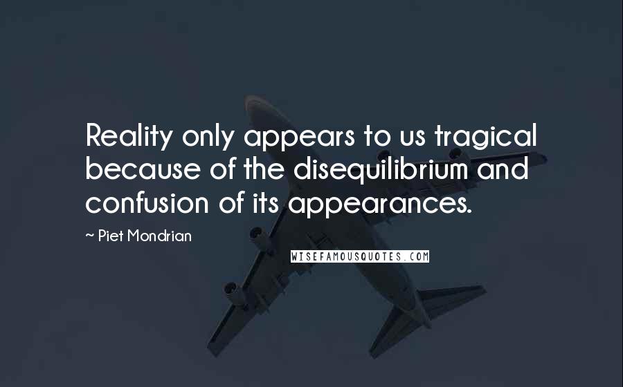 Piet Mondrian Quotes: Reality only appears to us tragical because of the disequilibrium and confusion of its appearances.