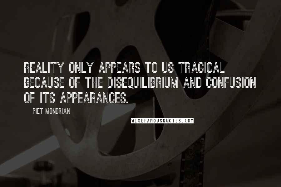 Piet Mondrian Quotes: Reality only appears to us tragical because of the disequilibrium and confusion of its appearances.