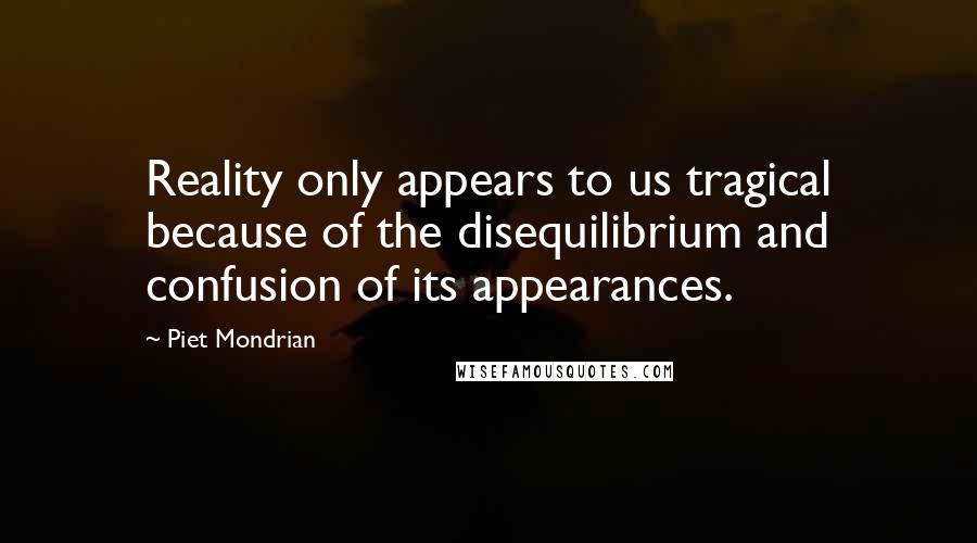 Piet Mondrian Quotes: Reality only appears to us tragical because of the disequilibrium and confusion of its appearances.