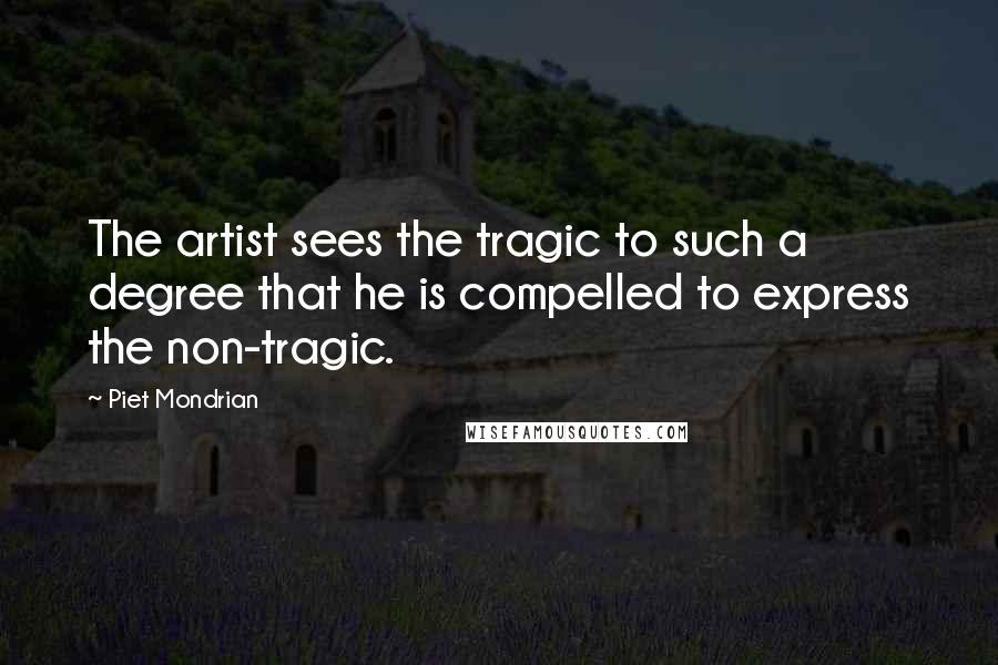 Piet Mondrian Quotes: The artist sees the tragic to such a degree that he is compelled to express the non-tragic.