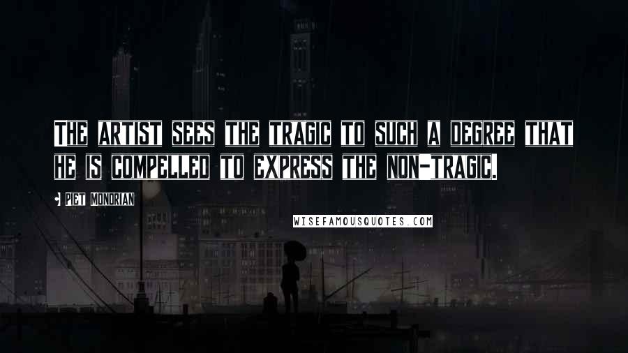 Piet Mondrian Quotes: The artist sees the tragic to such a degree that he is compelled to express the non-tragic.