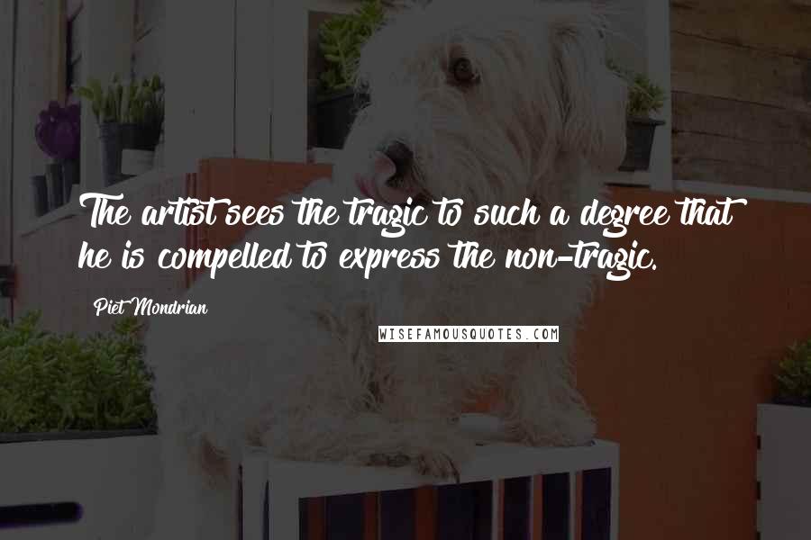 Piet Mondrian Quotes: The artist sees the tragic to such a degree that he is compelled to express the non-tragic.