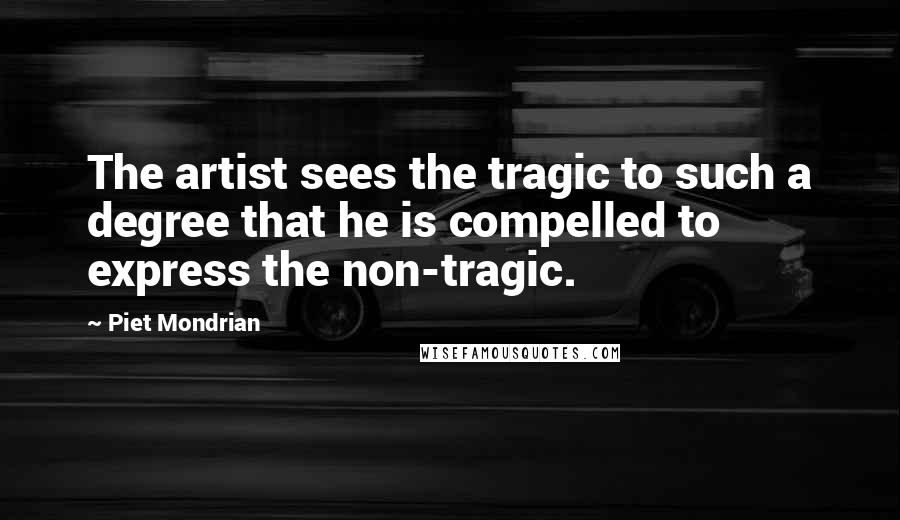 Piet Mondrian Quotes: The artist sees the tragic to such a degree that he is compelled to express the non-tragic.