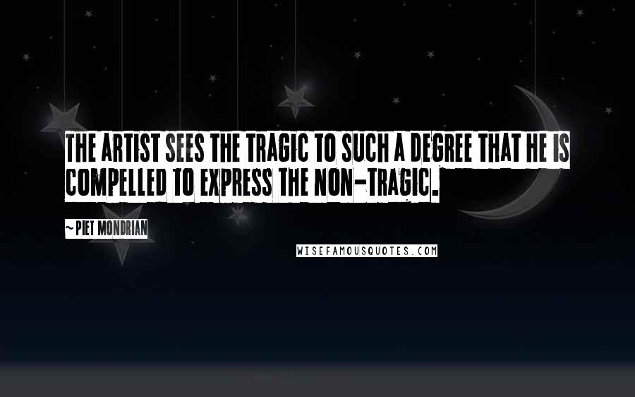 Piet Mondrian Quotes: The artist sees the tragic to such a degree that he is compelled to express the non-tragic.