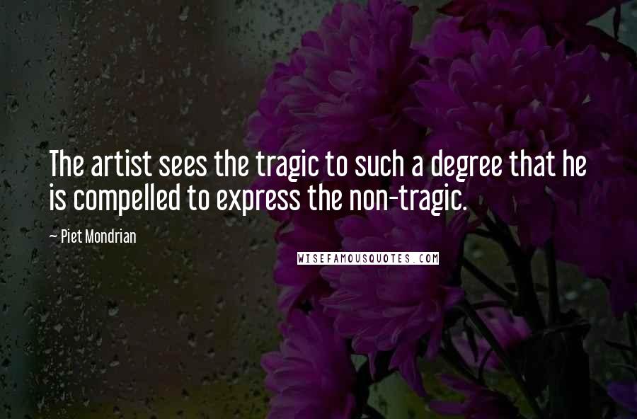 Piet Mondrian Quotes: The artist sees the tragic to such a degree that he is compelled to express the non-tragic.