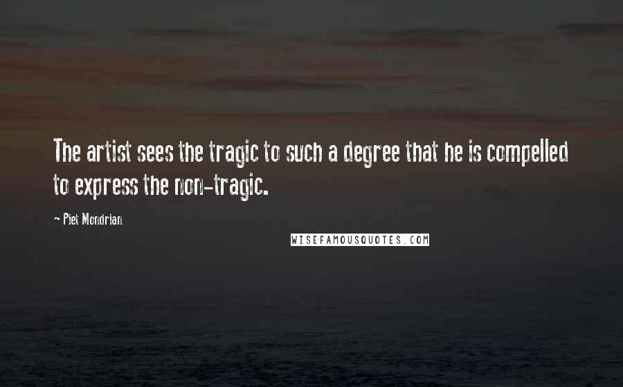 Piet Mondrian Quotes: The artist sees the tragic to such a degree that he is compelled to express the non-tragic.